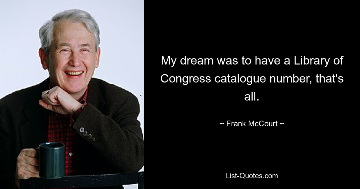 My dream was to have a Library of Congress catalogue number, that's all. — © Frank McCourt