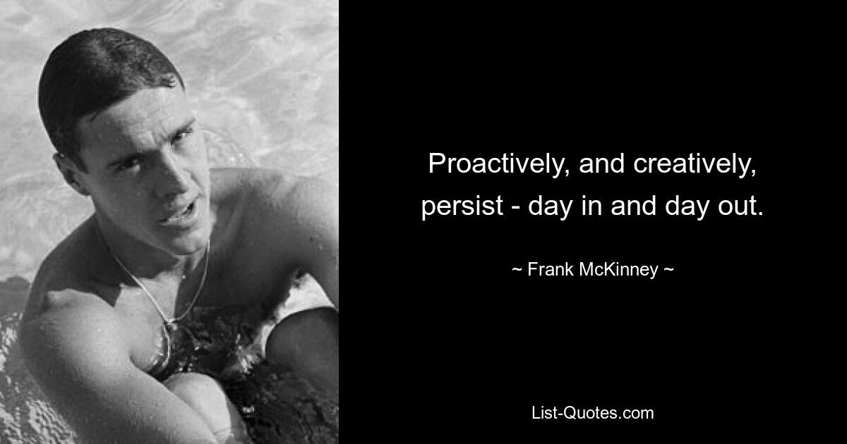 Proactively, and creatively, persist - day in and day out. — © Frank McKinney