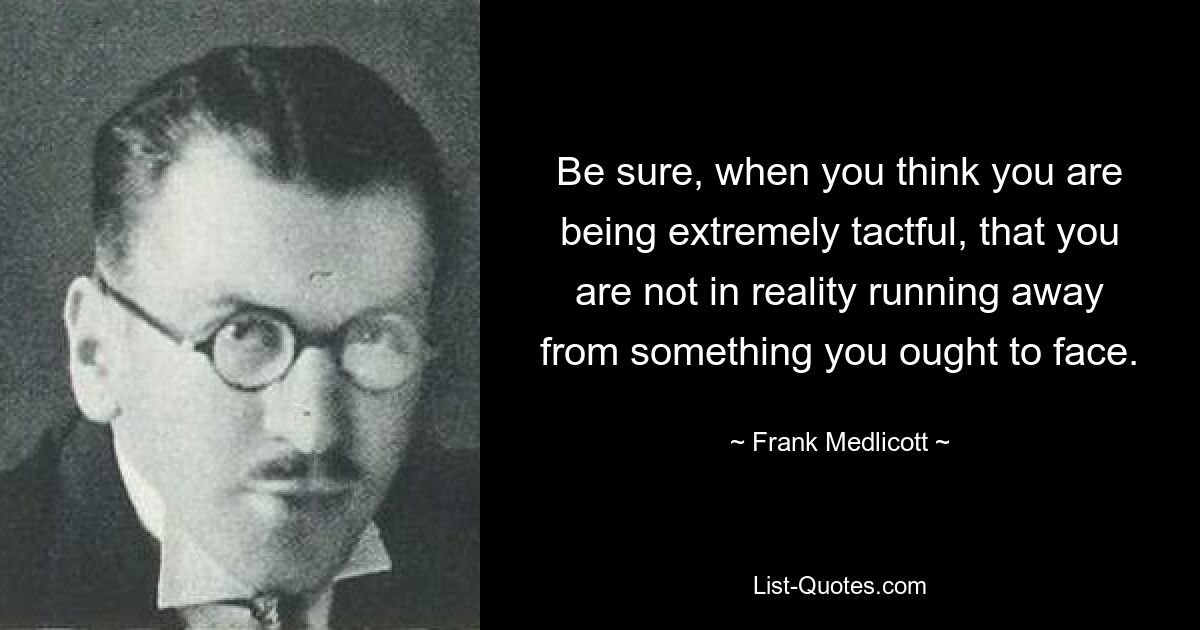 Be sure, when you think you are being extremely tactful, that you are not in reality running away from something you ought to face. — © Frank Medlicott