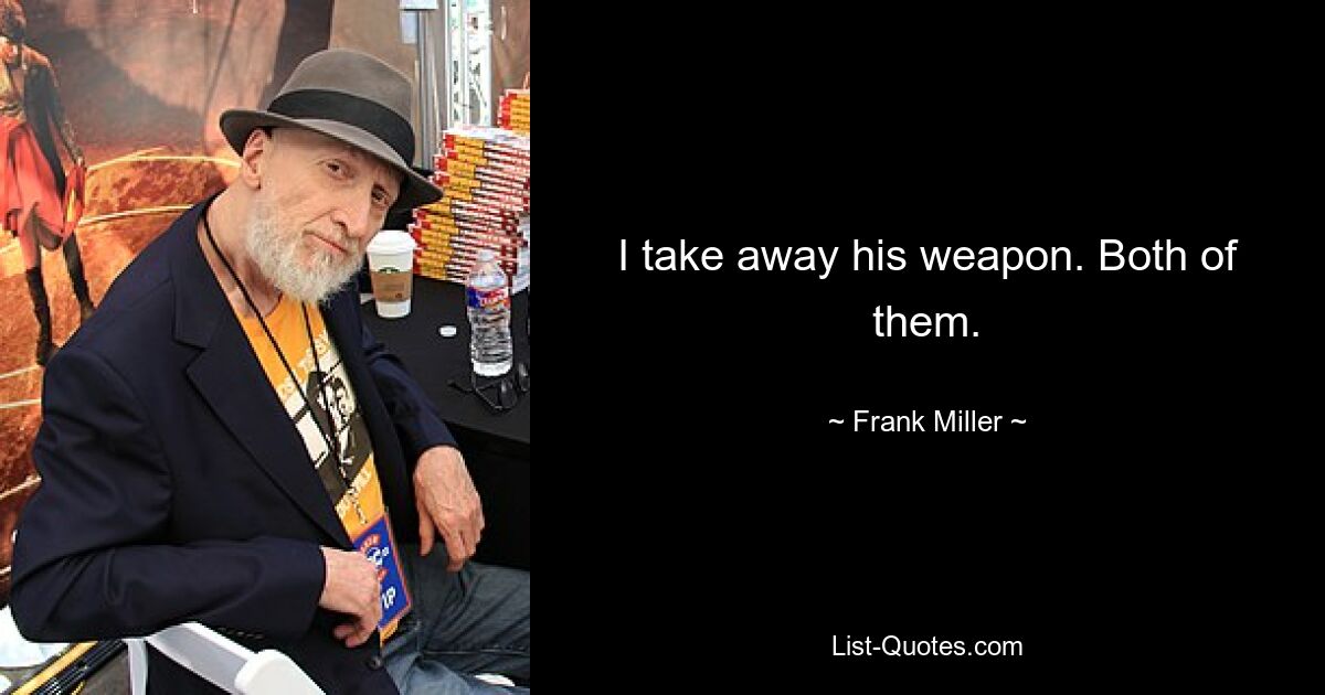 I take away his weapon. Both of them. — © Frank Miller