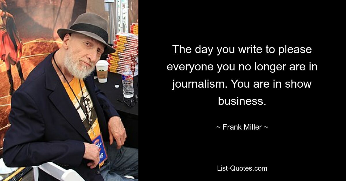 The day you write to please everyone you no longer are in journalism. You are in show business. — © Frank Miller