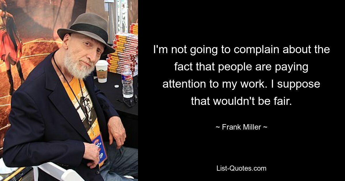 I'm not going to complain about the fact that people are paying attention to my work. I suppose that wouldn't be fair. — © Frank Miller