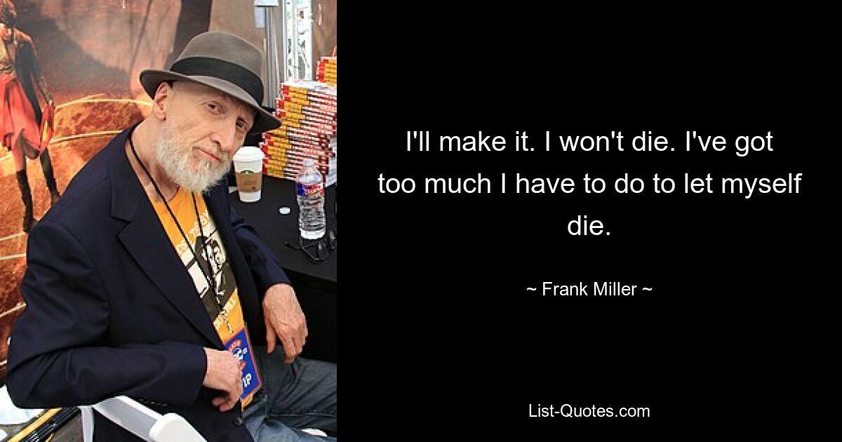 I'll make it. I won't die. I've got too much I have to do to let myself die. — © Frank Miller