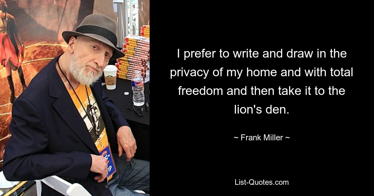 I prefer to write and draw in the privacy of my home and with total freedom and then take it to the lion's den. — © Frank Miller