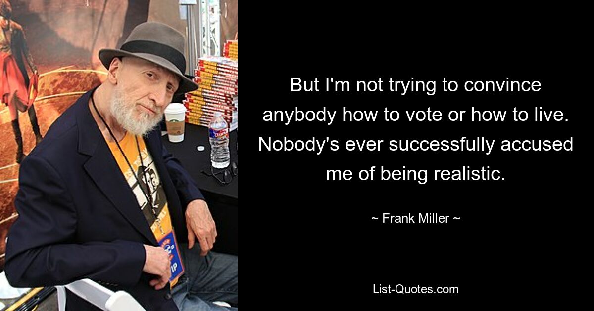 But I'm not trying to convince anybody how to vote or how to live. Nobody's ever successfully accused me of being realistic. — © Frank Miller