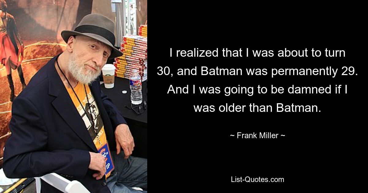 I realized that I was about to turn 30, and Batman was permanently 29. And I was going to be damned if I was older than Batman. — © Frank Miller