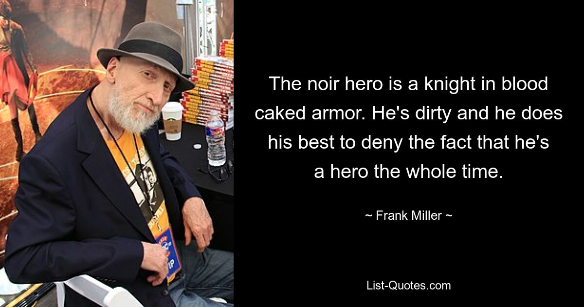 The noir hero is a knight in blood caked armor. He's dirty and he does his best to deny the fact that he's a hero the whole time. — © Frank Miller