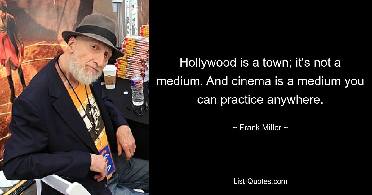 Hollywood is a town; it's not a medium. And cinema is a medium you can practice anywhere. — © Frank Miller