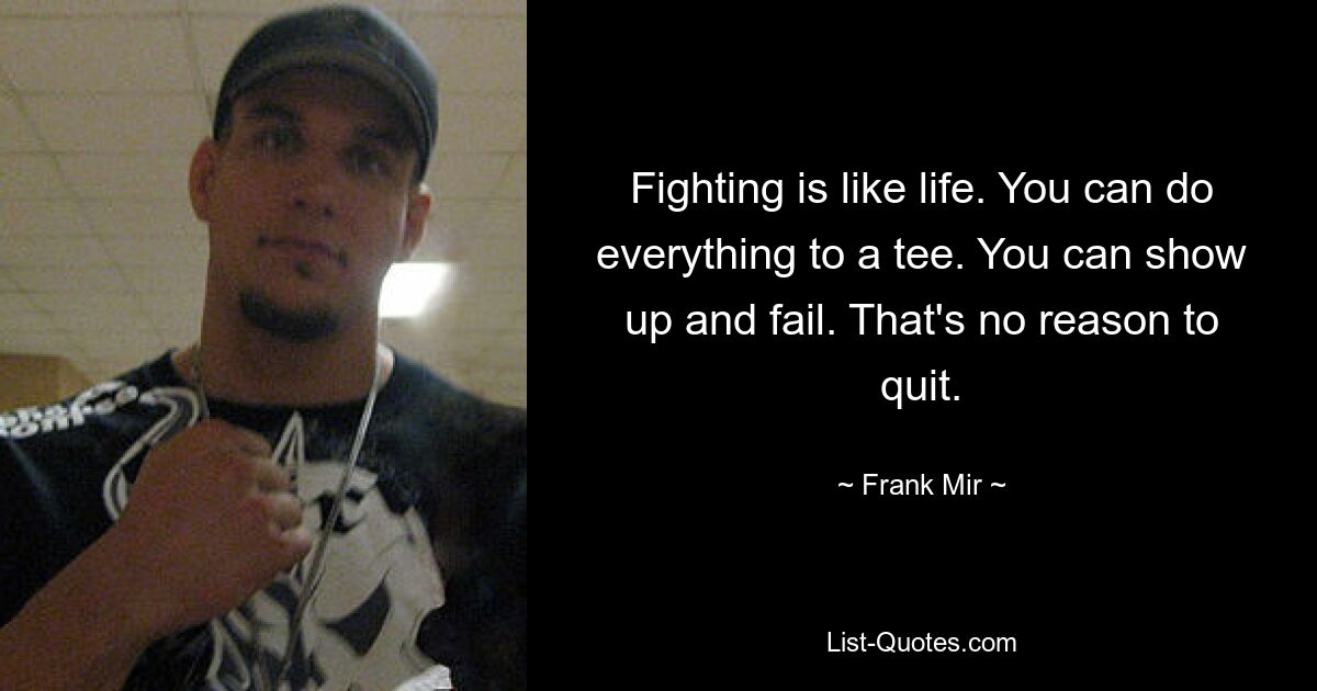 Fighting is like life. You can do everything to a tee. You can show up and fail. That's no reason to quit. — © Frank Mir