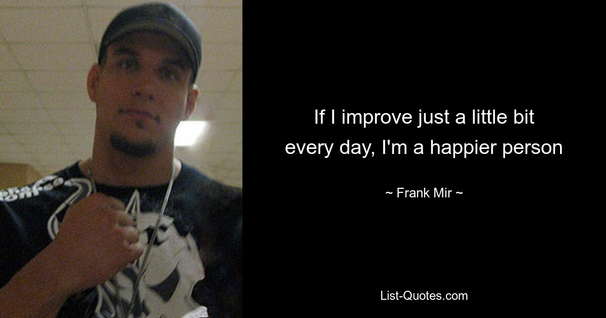 If I improve just a little bit every day, I'm a happier person — © Frank Mir