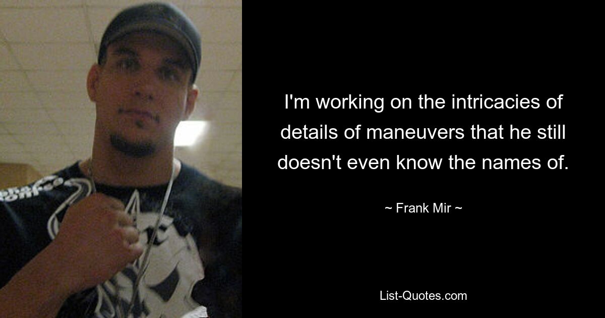 I'm working on the intricacies of details of maneuvers that he still doesn't even know the names of. — © Frank Mir