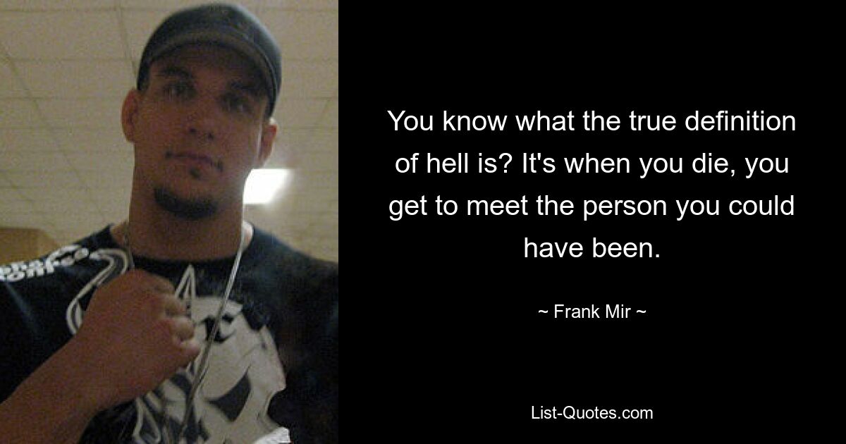 You know what the true definition of hell is? It's when you die, you get to meet the person you could have been. — © Frank Mir