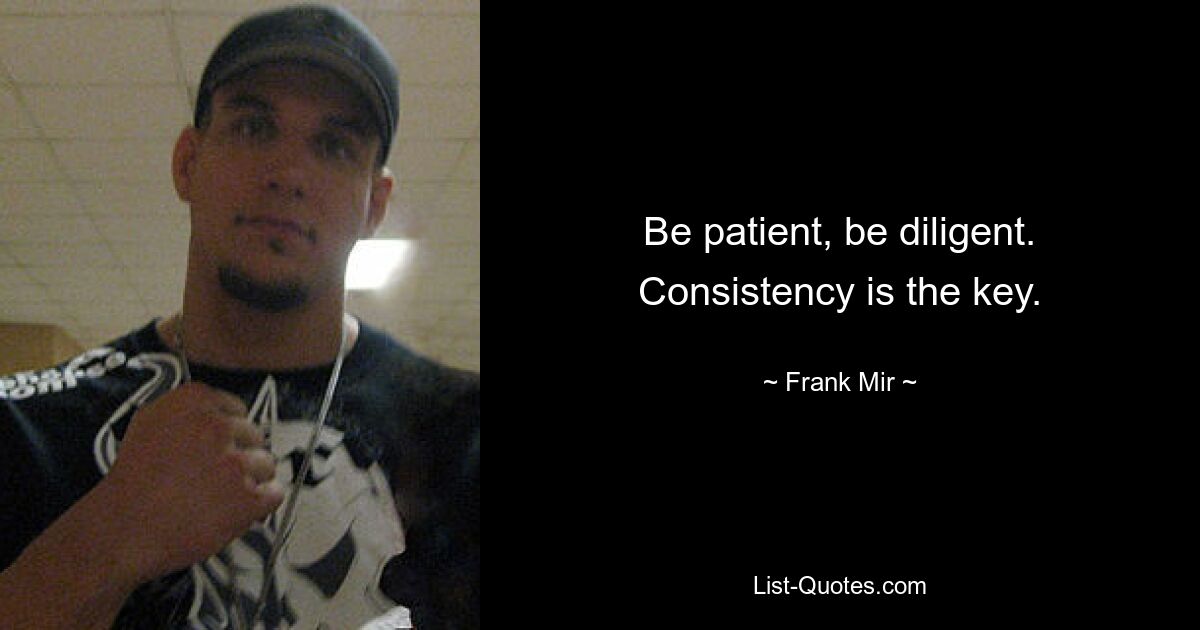 Be patient, be diligent. Consistency is the key. — © Frank Mir