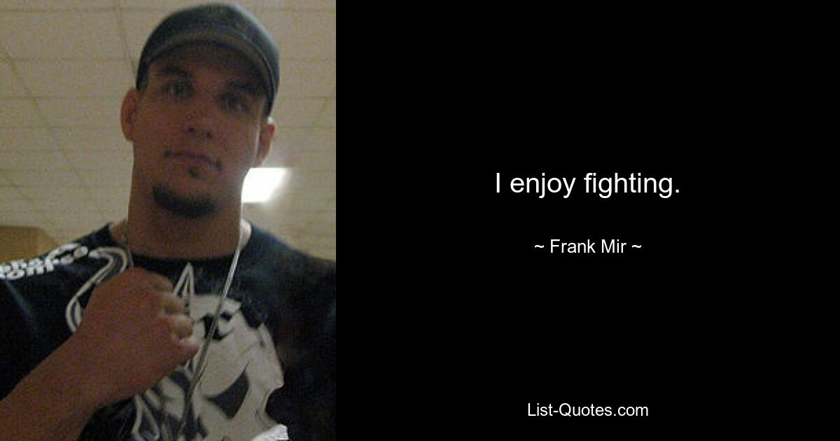 I enjoy fighting. — © Frank Mir