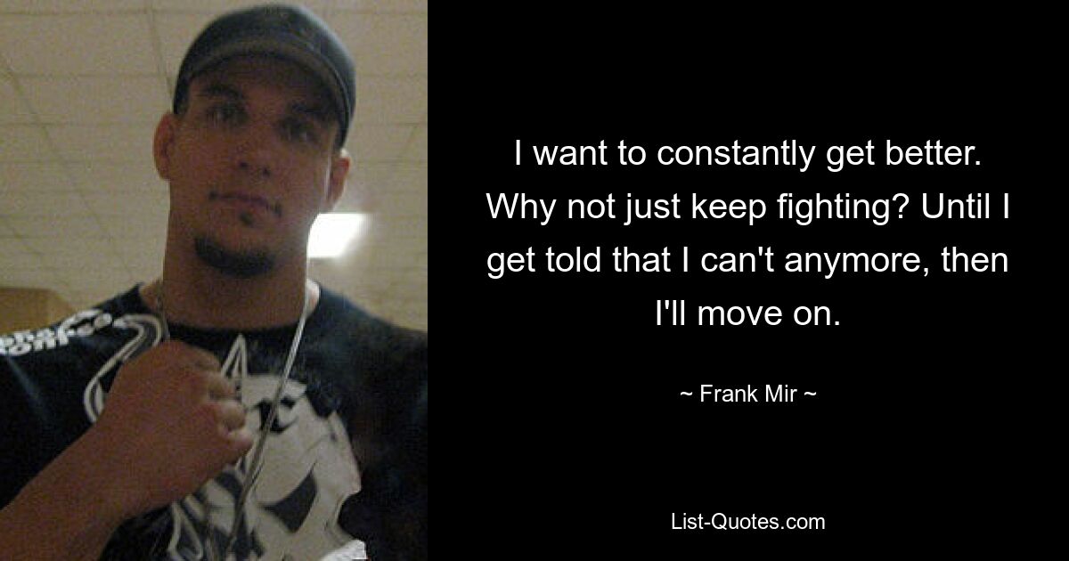 I want to constantly get better. Why not just keep fighting? Until I get told that I can't anymore, then I'll move on. — © Frank Mir