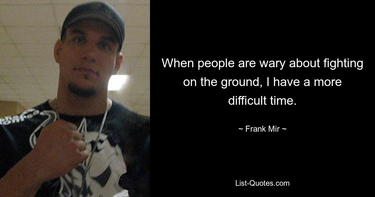 When people are wary about fighting on the ground, I have a more difficult time. — © Frank Mir