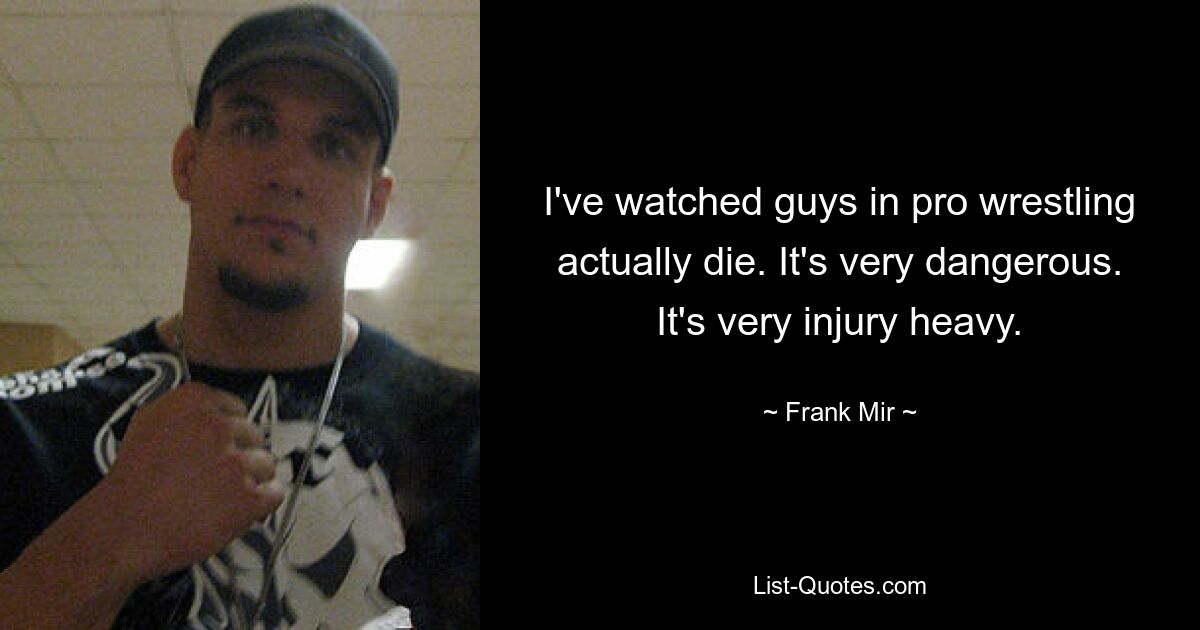 I've watched guys in pro wrestling actually die. It's very dangerous. It's very injury heavy. — © Frank Mir