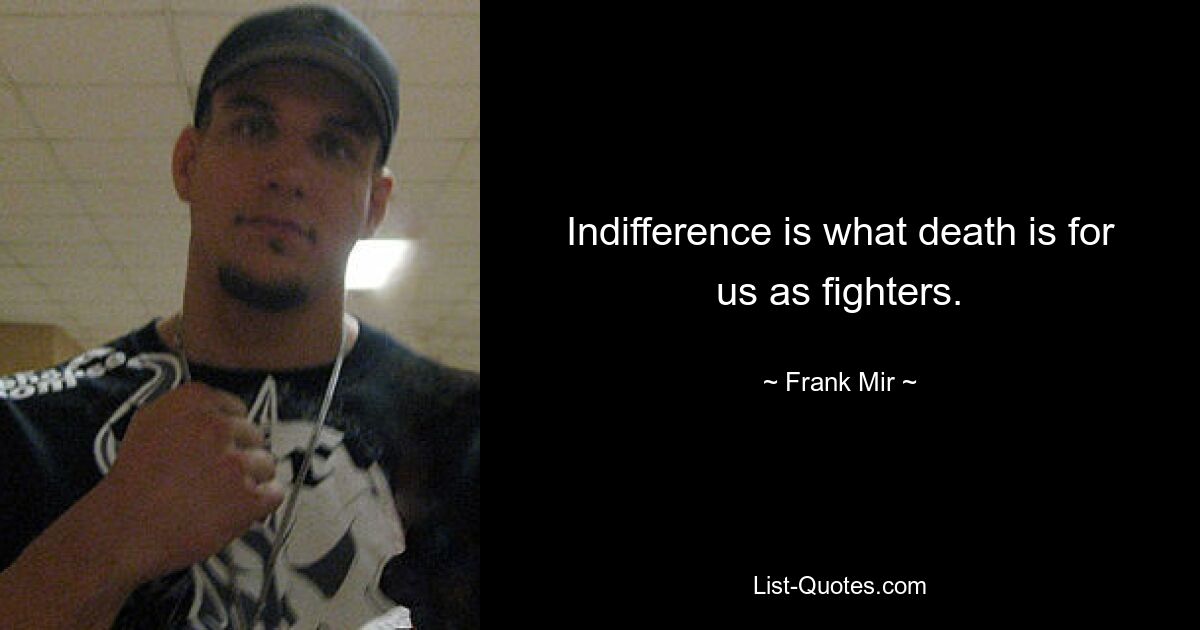 Indifference is what death is for us as fighters. — © Frank Mir