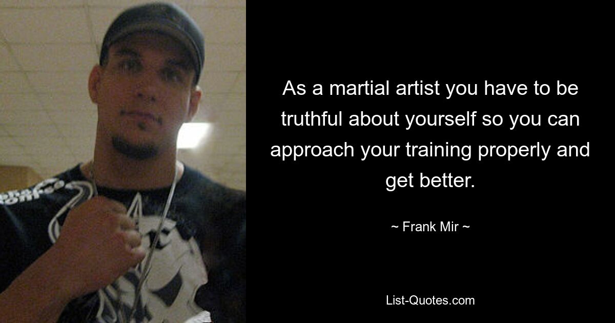 As a martial artist you have to be truthful about yourself so you can approach your training properly and get better. — © Frank Mir