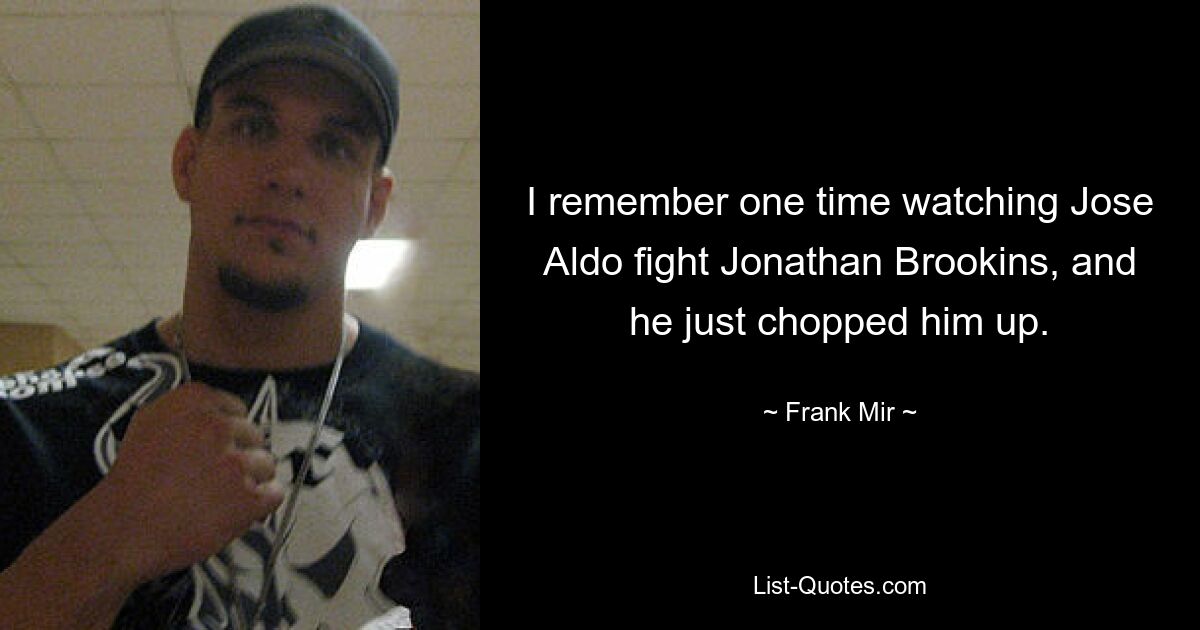 I remember one time watching Jose Aldo fight Jonathan Brookins, and he just chopped him up. — © Frank Mir