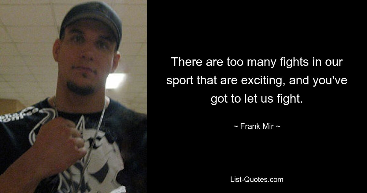 There are too many fights in our sport that are exciting, and you've got to let us fight. — © Frank Mir