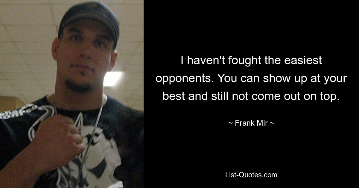 I haven't fought the easiest opponents. You can show up at your best and still not come out on top. — © Frank Mir