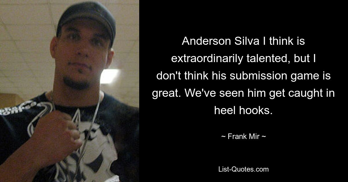 Anderson Silva I think is extraordinarily talented, but I don't think his submission game is great. We've seen him get caught in heel hooks. — © Frank Mir