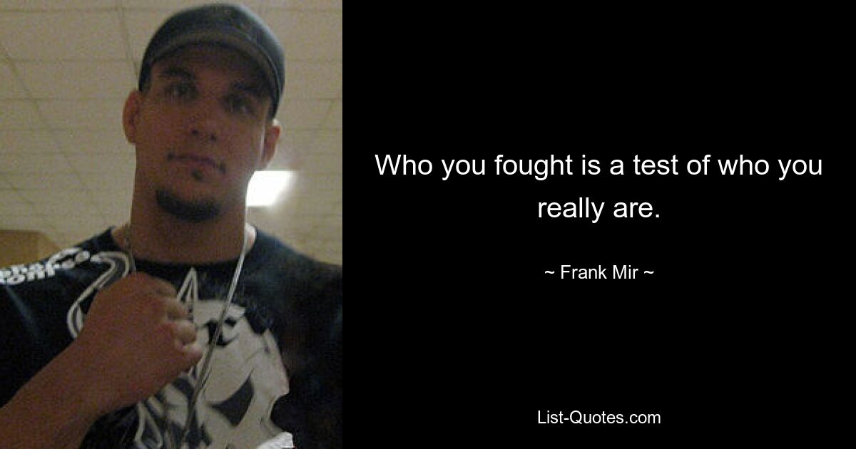 Who you fought is a test of who you really are. — © Frank Mir