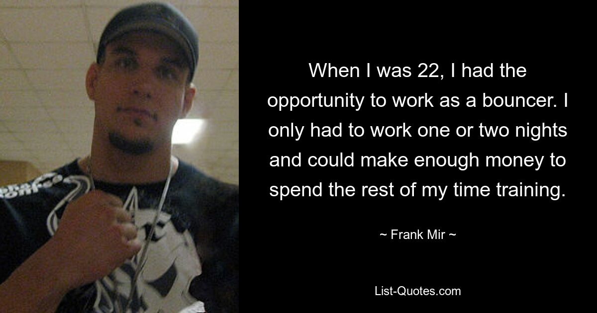 When I was 22, I had the opportunity to work as a bouncer. I only had to work one or two nights and could make enough money to spend the rest of my time training. — © Frank Mir