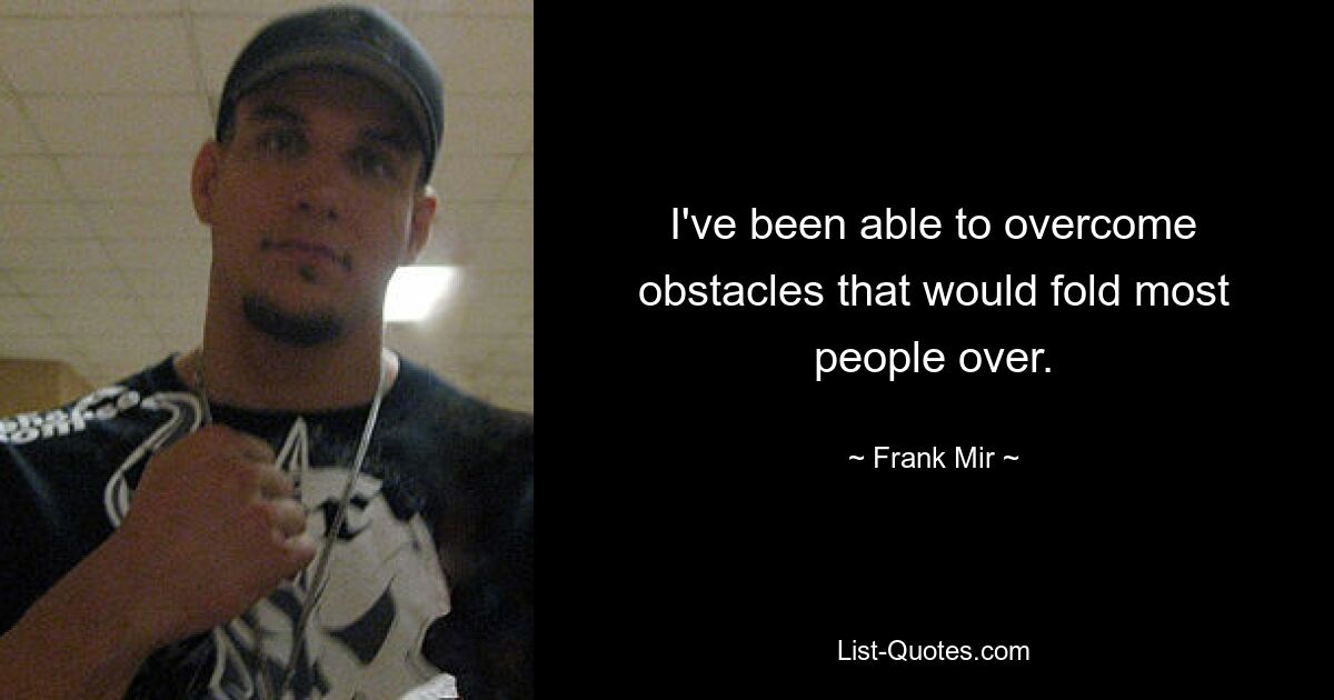 I've been able to overcome obstacles that would fold most people over. — © Frank Mir