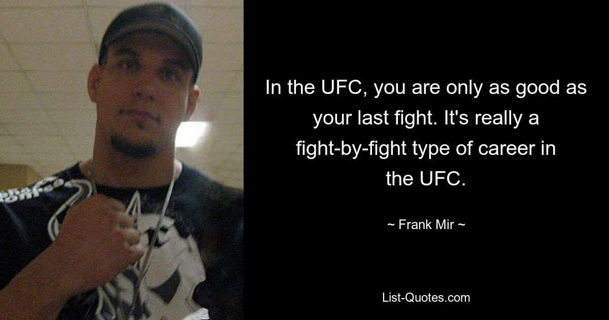 In the UFC, you are only as good as your last fight. It's really a fight-by-fight type of career in the UFC. — © Frank Mir