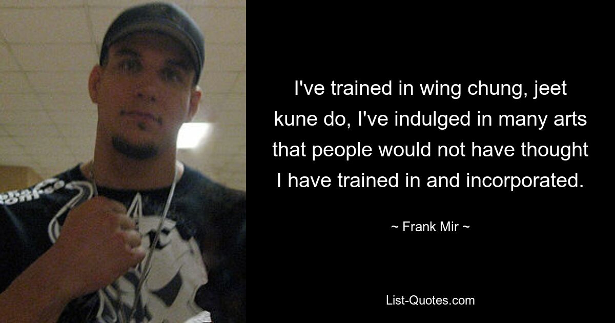 I've trained in wing chung, jeet kune do, I've indulged in many arts that people would not have thought I have trained in and incorporated. — © Frank Mir