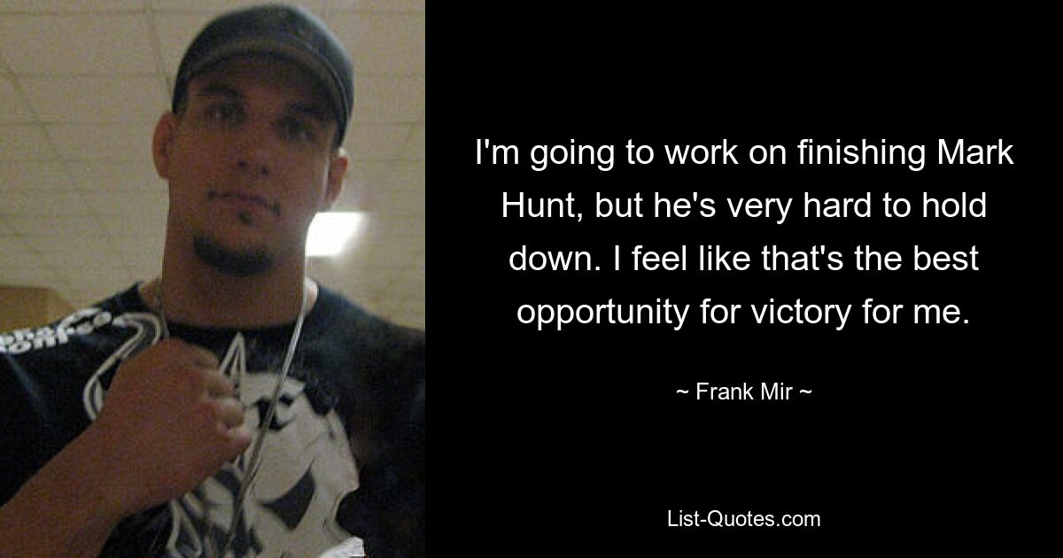 I'm going to work on finishing Mark Hunt, but he's very hard to hold down. I feel like that's the best opportunity for victory for me. — © Frank Mir