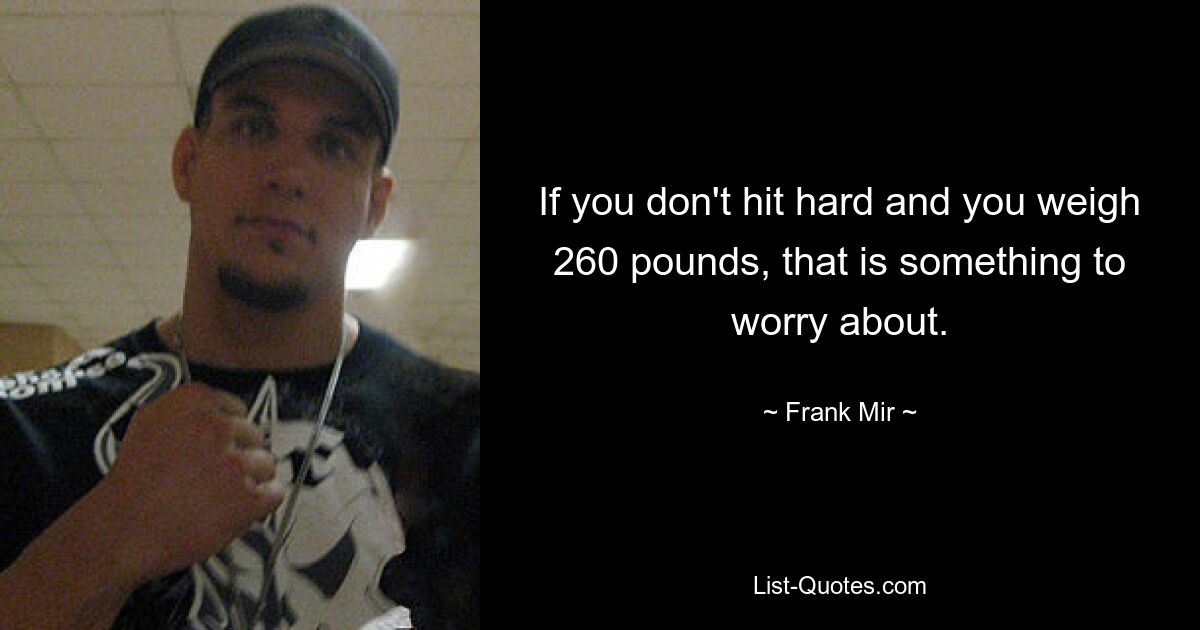 If you don't hit hard and you weigh 260 pounds, that is something to worry about. — © Frank Mir