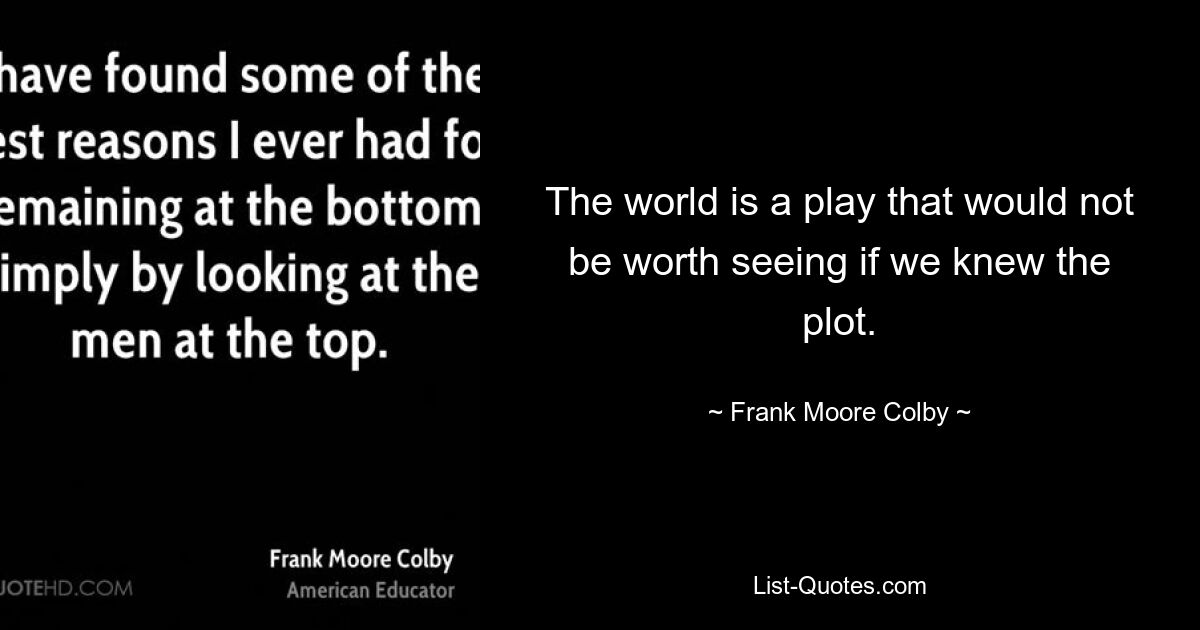 The world is a play that would not be worth seeing if we knew the plot. — © Frank Moore Colby