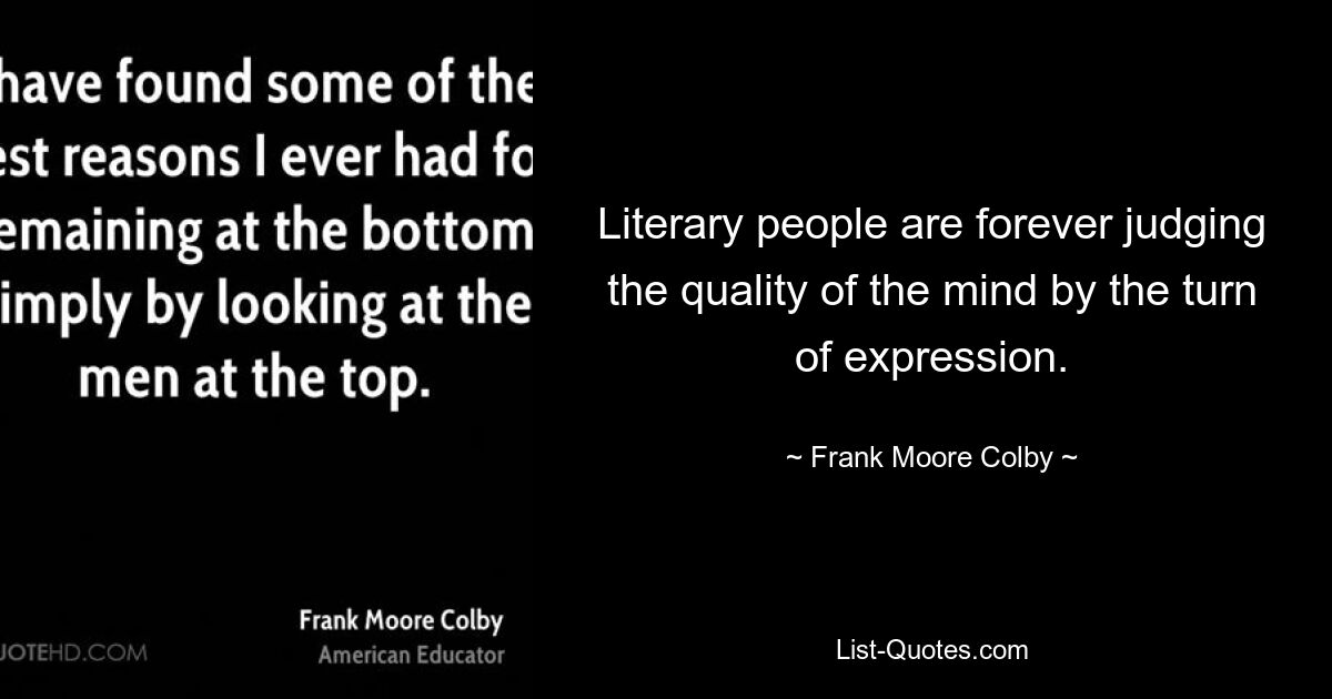 Literary people are forever judging the quality of the mind by the turn of expression. — © Frank Moore Colby