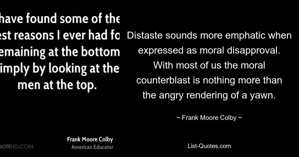 Distaste sounds more emphatic when expressed as moral disapproval. With most of us the moral counterblast is nothing more than the angry rendering of a yawn. — © Frank Moore Colby