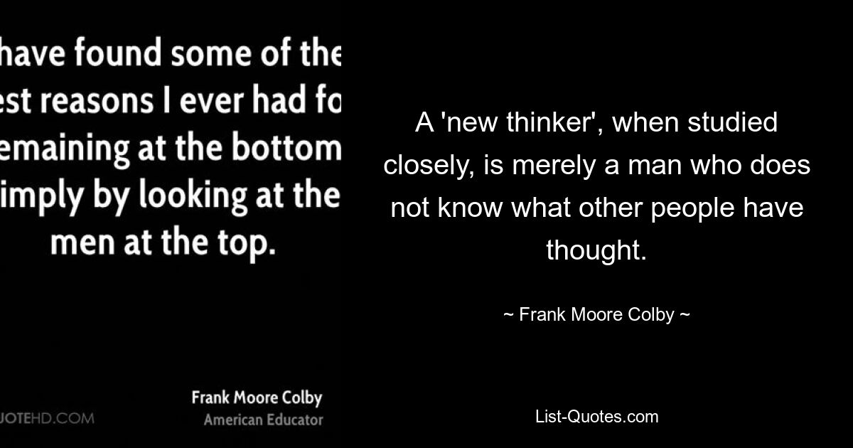 A 'new thinker', when studied closely, is merely a man who does not know what other people have thought. — © Frank Moore Colby