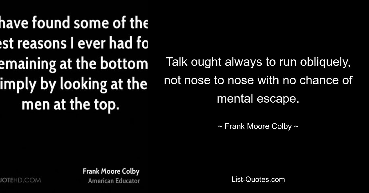 Talk ought always to run obliquely, not nose to nose with no chance of mental escape. — © Frank Moore Colby