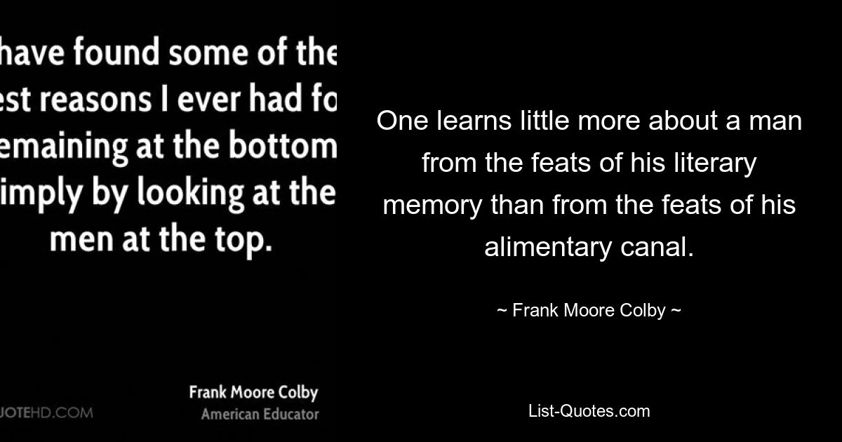 One learns little more about a man from the feats of his literary memory than from the feats of his alimentary canal. — © Frank Moore Colby