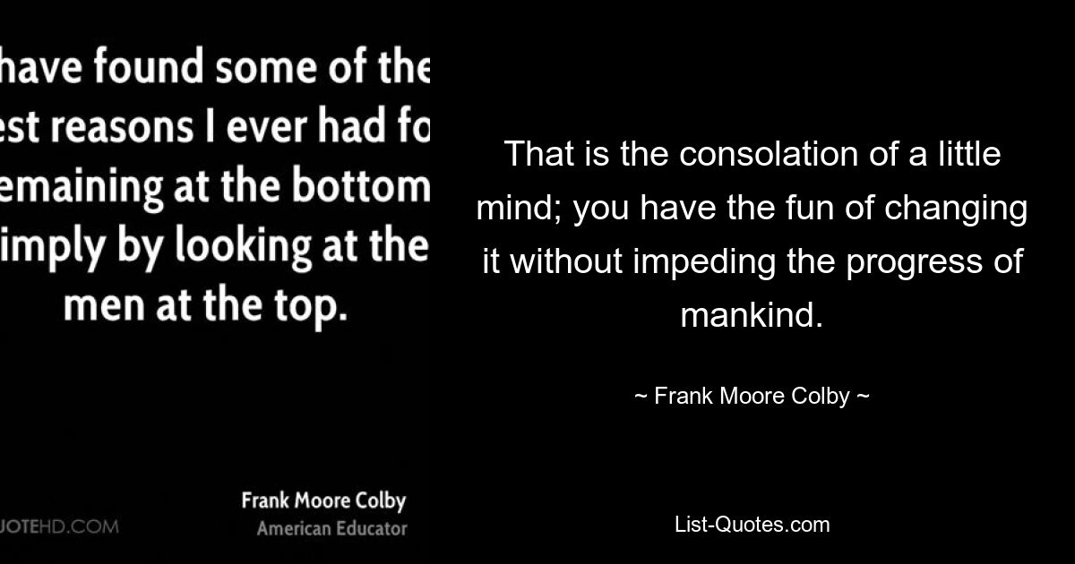 That is the consolation of a little mind; you have the fun of changing it without impeding the progress of mankind. — © Frank Moore Colby