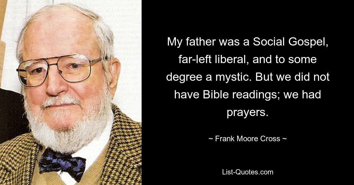 My father was a Social Gospel, far-left liberal, and to some degree a mystic. But we did not have Bible readings; we had prayers. — © Frank Moore Cross