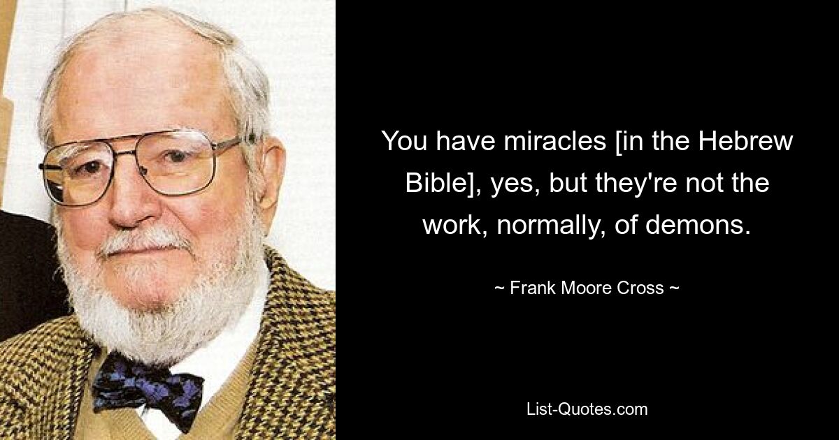 You have miracles [in the Hebrew Bible], yes, but they're not the work, normally, of demons. — © Frank Moore Cross