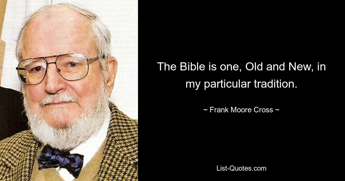 The Bible is one, Old and New, in my particular tradition. — © Frank Moore Cross