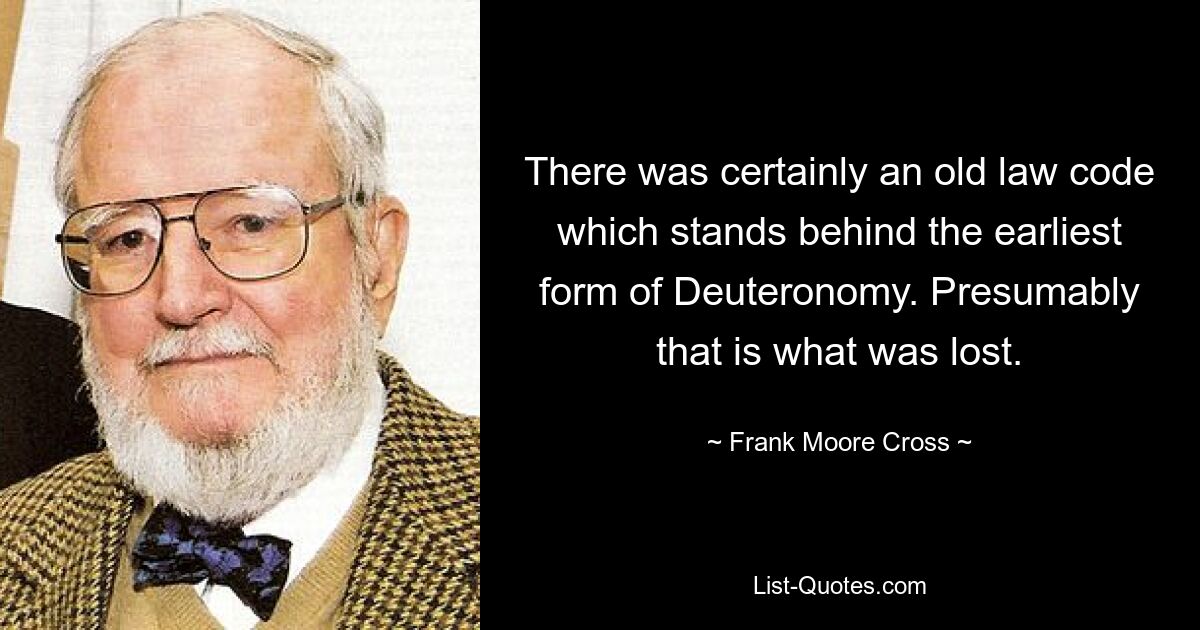 There was certainly an old law code which stands behind the earliest form of Deuteronomy. Presumably that is what was lost. — © Frank Moore Cross