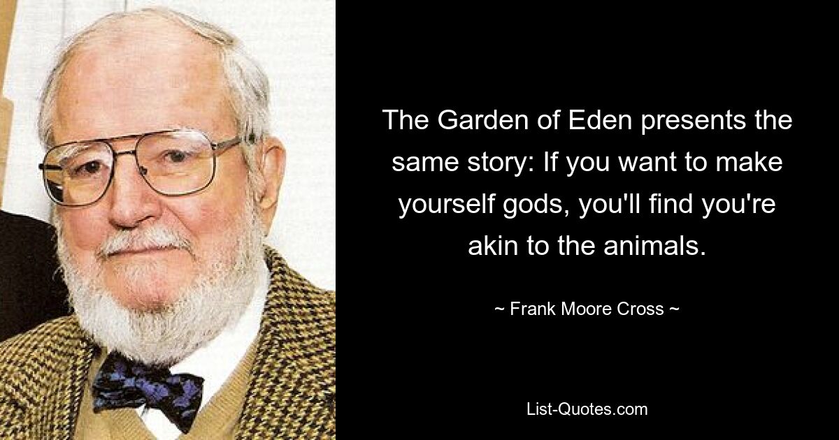 The Garden of Eden presents the same story: If you want to make yourself gods, you'll find you're akin to the animals. — © Frank Moore Cross