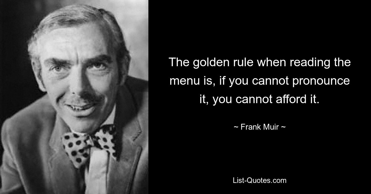 The golden rule when reading the menu is, if you cannot pronounce it, you cannot afford it. — © Frank Muir