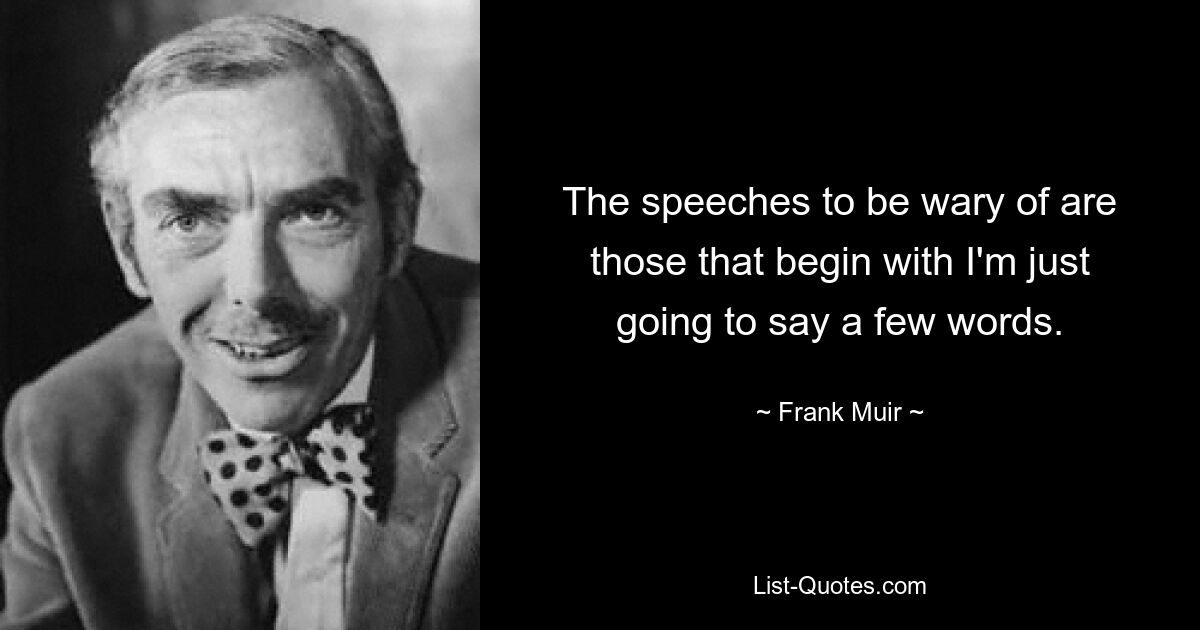 The speeches to be wary of are those that begin with I'm just going to say a few words. — © Frank Muir