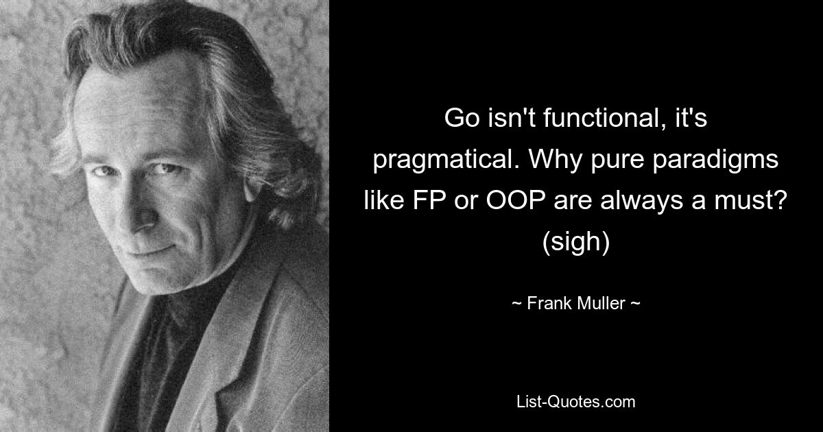 Go isn't functional, it's pragmatical. Why pure paradigms like FP or OOP are always a must? (sigh) — © Frank Muller