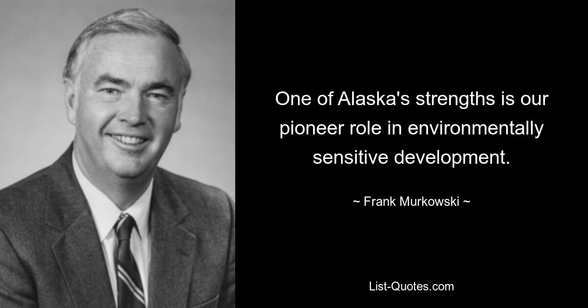 One of Alaska's strengths is our pioneer role in environmentally sensitive development. — © Frank Murkowski